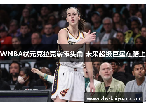 WNBA状元克拉克崭露头角 未来超级巨星在路上 WNBA状元克拉克崭露头角 未来超级巨星在路上