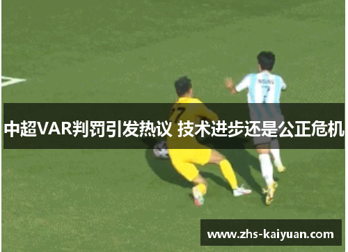 中超VAR判罚引发热议 技术进步还是公正危机 中超VAR判罚引发热议 技术进步还是公正危机