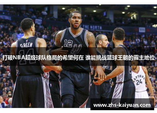 打破NBA超级球队格局的希望何在 谁能挑战篮球王朝的霸主地位 打破NBA超级球队格局的希望何在 谁能挑战篮球王朝的霸主地位