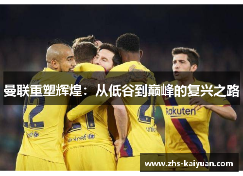 曼联重塑辉煌:从低谷到巅峰的复兴之路 曼联重塑辉煌:从低谷到巅峰的复兴之路