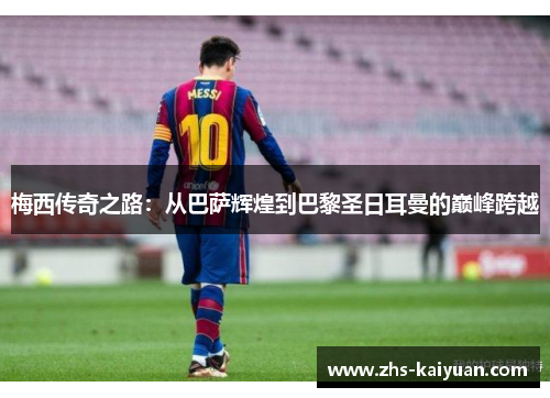 梅西传奇之路:从巴萨辉煌到巴黎圣日耳曼的巅峰跨越 梅西传奇之路:从巴萨辉煌到巴黎圣日耳曼的巅峰跨越