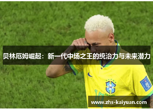 贝林厄姆崛起:新一代中场之王的统治力与未来潜力 贝林厄姆崛起:新一代中场之王的统治力与未来潜力
