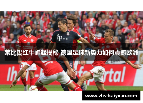 莱比锡红牛崛起揭秘 德国足球新势力如何震撼欧洲 莱比锡红牛崛起揭秘 德国足球新势力如何震撼欧洲