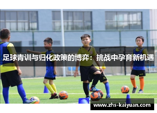 足球青训与归化政策的博弈:挑战中孕育新机遇 足球青训与归化政策的博弈:挑战中孕育新机遇