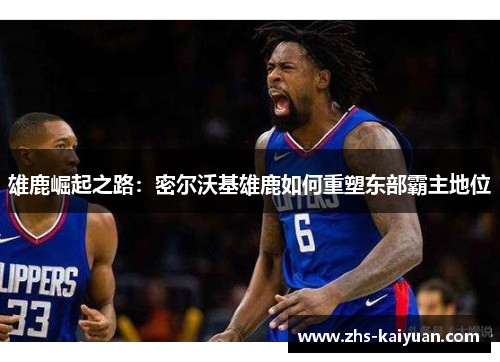 雄鹿崛起之路:密尔沃基雄鹿如何重塑东部霸主地位 雄鹿崛起之路:密尔沃基雄鹿如何重塑东部霸主地位