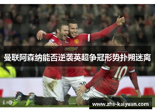 曼联阿森纳能否逆袭英超争冠形势扑朔迷离 曼联阿森纳能否逆袭英超争冠形势扑朔迷离