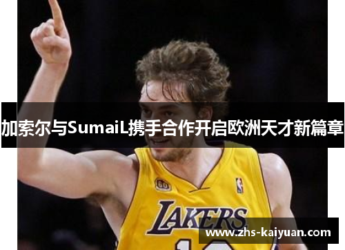 加索尔与SumaiL携手合作开启欧洲天才新篇章 加索尔与SumaiL携手合作开启欧洲天才新篇章