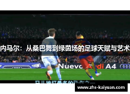 内马尔:从桑巴舞到绿茵场的足球天赋与艺术 内马尔:从桑巴舞到绿茵场的足球天赋与艺术