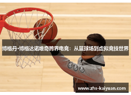 博格丹·博格达诺维奇跨界电竞:从篮球场到虚拟竞技世界 博格丹·博格达诺维奇跨界电竞:从篮球场到虚拟竞技世界